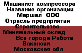 Машинист компрессора › Название организации ­ Маршал, ООО › Отрасль предприятия ­ Строительство › Минимальный оклад ­ 30 000 - Все города Работа » Вакансии   . Московская обл.,Климовск г.